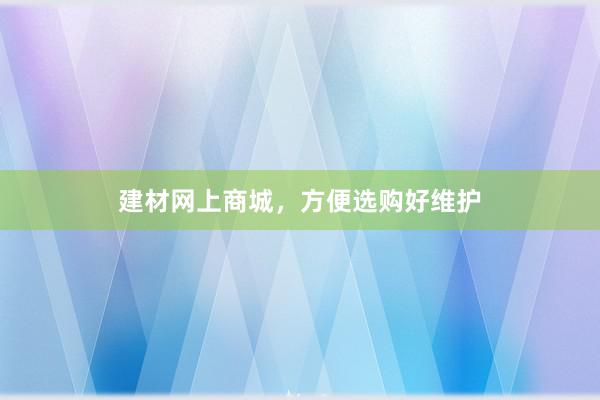 建材网上商城，方便选购好维护