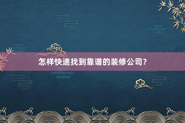 怎样快速找到靠谱的装修公司？
